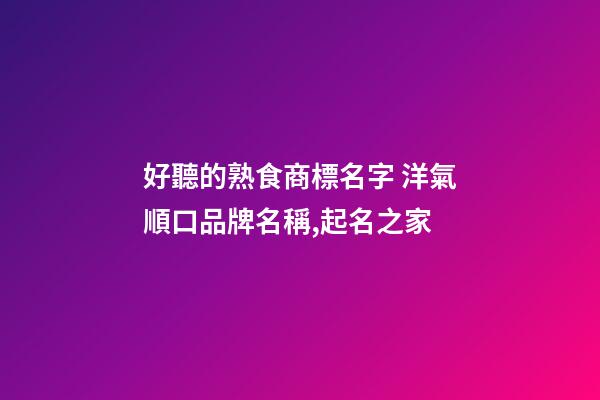 好聽的熟食商標名字 洋氣順口品牌名稱,起名之家-第1張-商標起名-玄機派